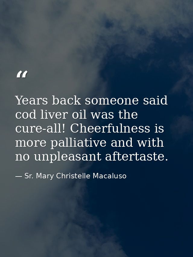 Years back someone said cod liver oil was the cure-all! Cheerfulness is more palliative and with no unpleasant aftertast — Sr. Mary Christelle Macaluso