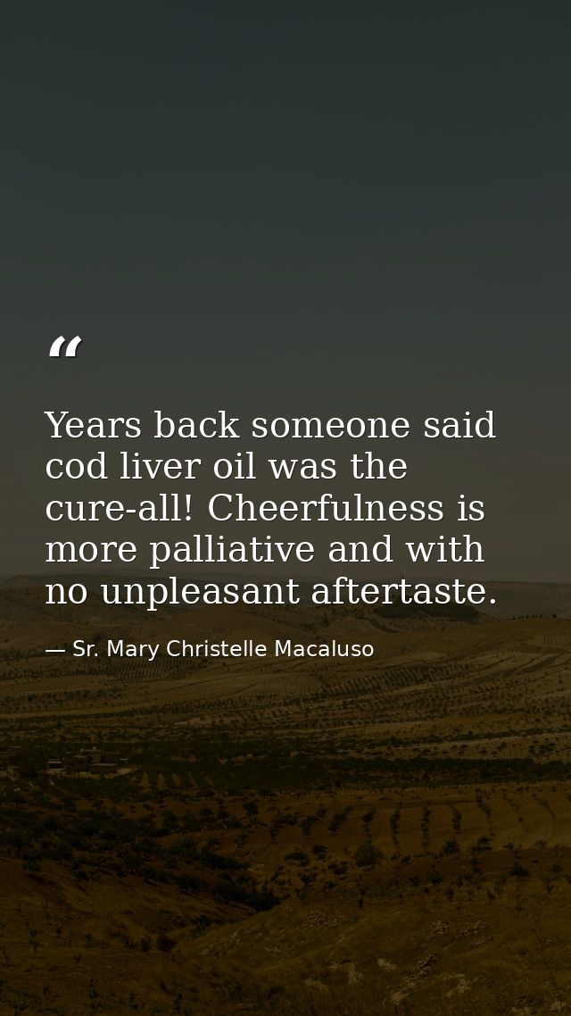 Years back someone said cod liver oil was the cure-all! Cheerfulness is more palliative and with no unpleasant aftertast — Sr. Mary Christelle Macaluso