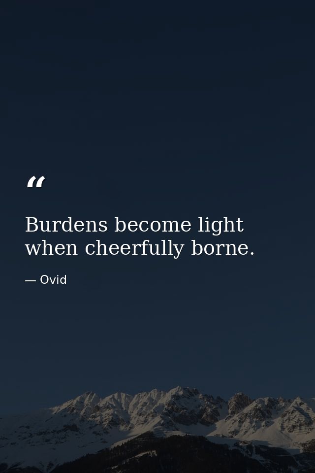 Burdens become light when cheerfully borne. — Ovid