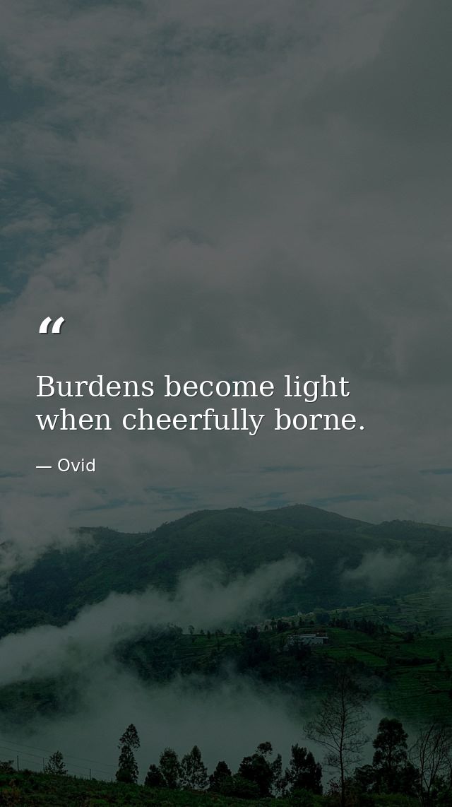 Burdens become light when cheerfully borne. — Ovid