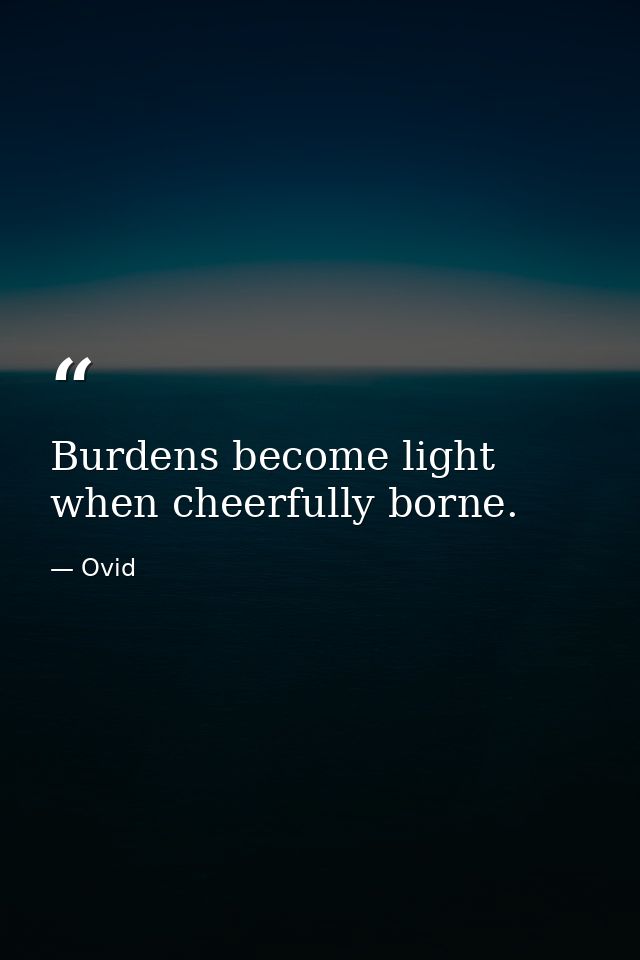 Burdens become light when cheerfully borne. — Ovid