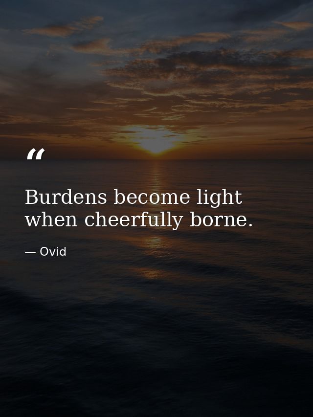 Burdens become light when cheerfully borne. — Ovid