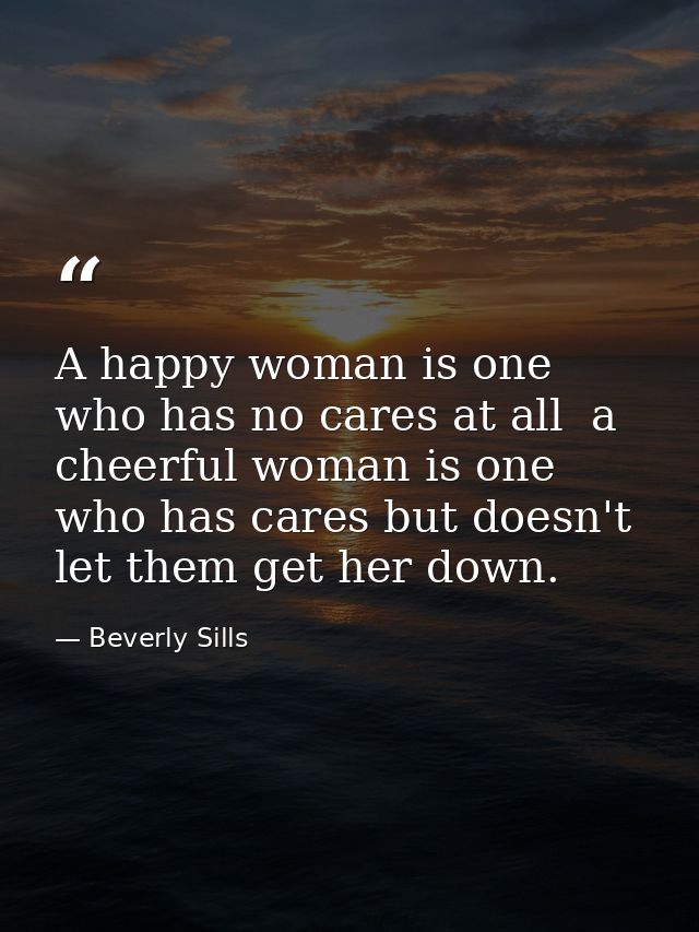A happy woman is one who has no cares at all  a cheerful woman is one who has cares but doesn't let them get her down. — Beverly Sills