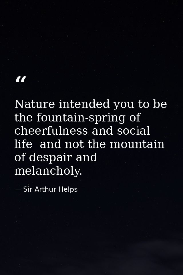 Nature intended you to be the fountain-spring of cheerfulness and social life  and not the mountain of despair and melan — Sir Arthur Helps