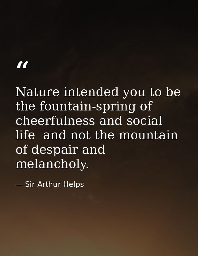 Nature intended you to be the fountain-spring of cheerfulness and social life  and not the mountain of despair and melan — Sir Arthur Helps