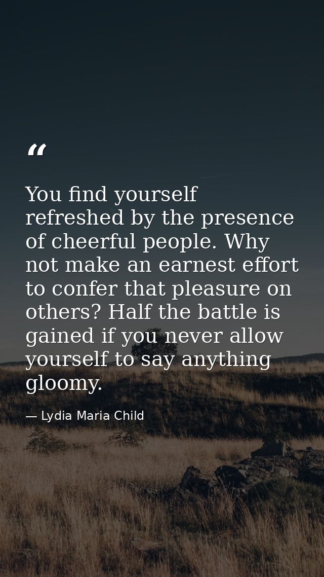 You find yourself refreshed by the presence of cheerful people. Why not make an earnest effort to confer that pleasure o — Lydia Maria Child