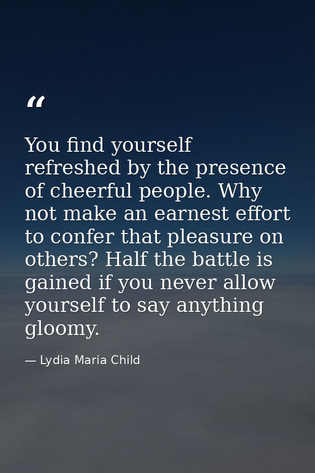 You find yourself refreshed by the presence of cheerful people. Why not make an earnest effort to confer that pleasure o — Lydia Maria Child