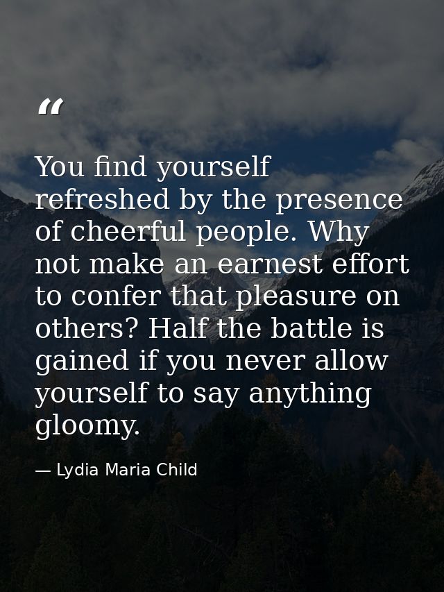 You find yourself refreshed by the presence of cheerful people. Why not make an earnest effort to confer that pleasure o — Lydia Maria Child