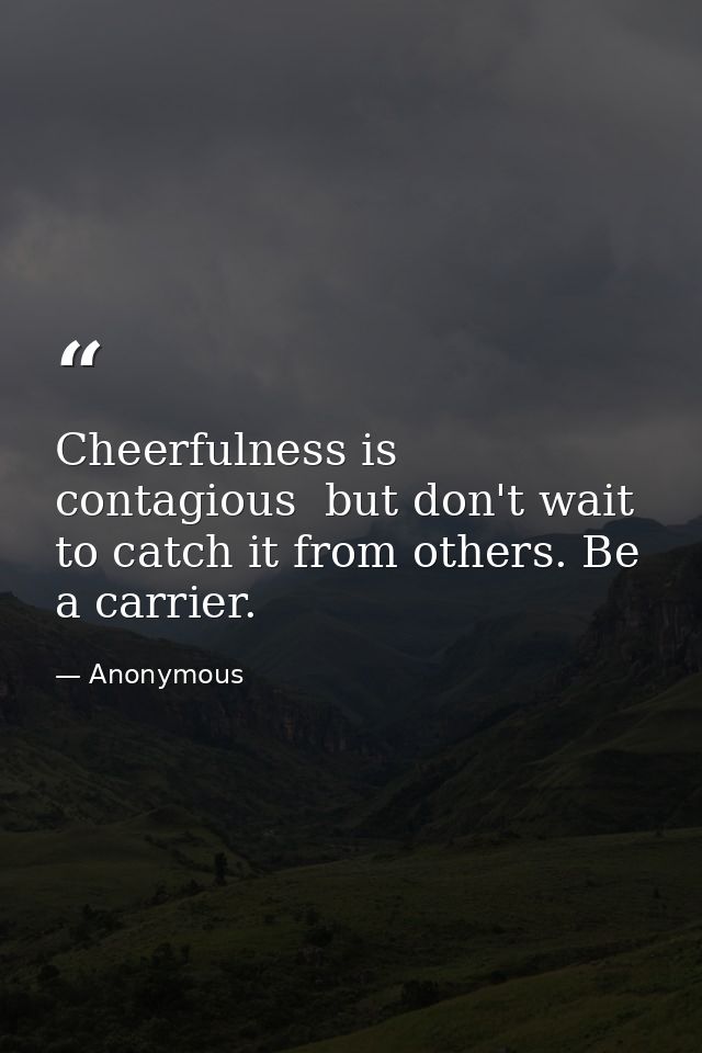 Cheerfulness is contagious  but don't wait to catch it from others. Be a carrier. — Anonymous