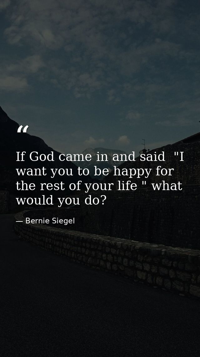 If God came in and said  "I want you to be happy for the rest of your life " what would you do? — Bernie Siegel