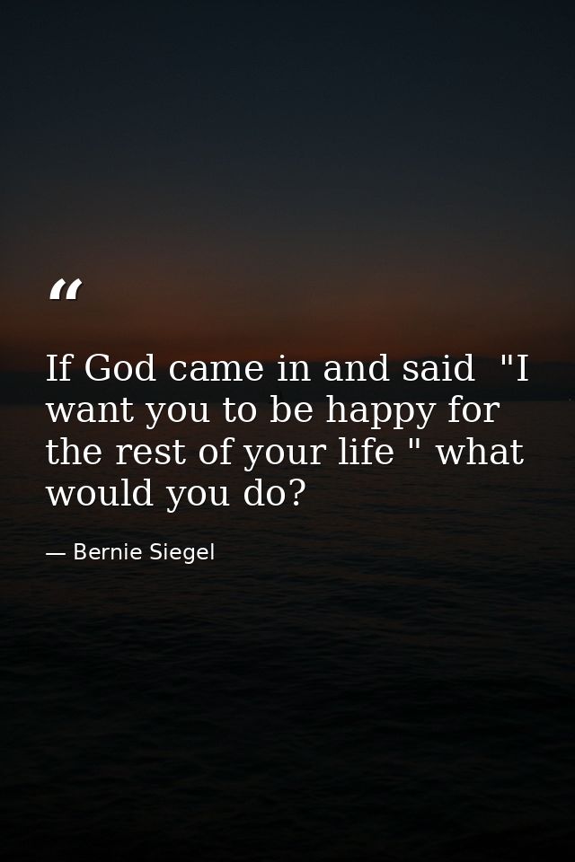 If God came in and said  "I want you to be happy for the rest of your life " what would you do? — Bernie Siegel