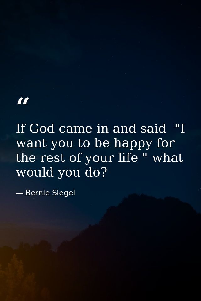 If God came in and said  "I want you to be happy for the rest of your life " what would you do? — Bernie Siegel