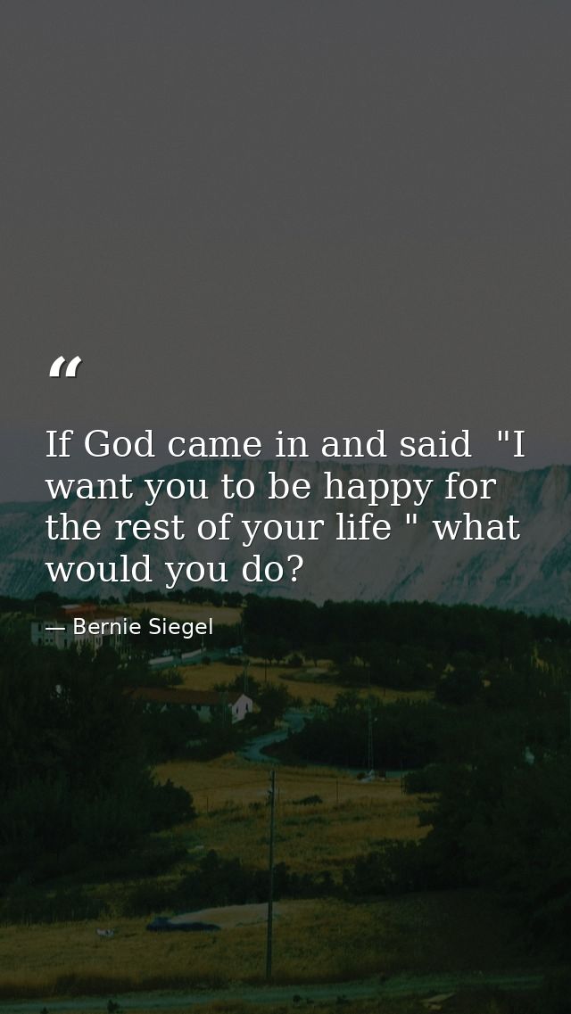 If God came in and said  "I want you to be happy for the rest of your life " what would you do? — Bernie Siegel