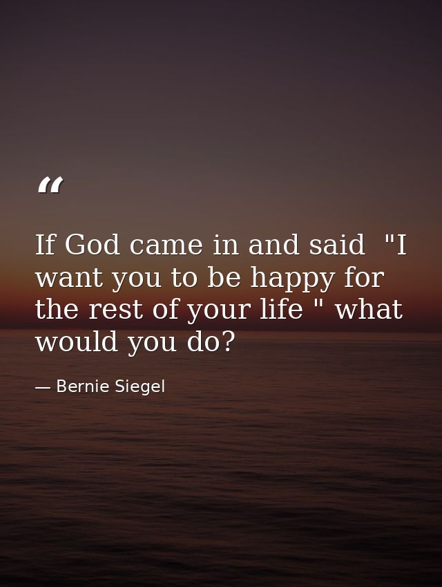 If God came in and said  "I want you to be happy for the rest of your life " what would you do? — Bernie Siegel