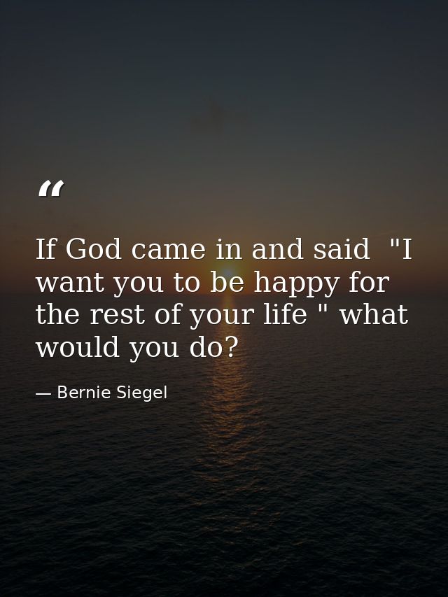 If God came in and said  "I want you to be happy for the rest of your life " what would you do? — Bernie Siegel