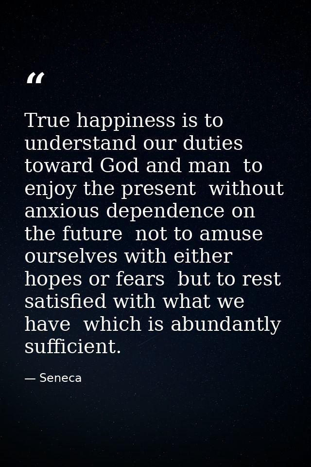 True happiness is to understand our duties toward God and man  to enjoy the present  without anxious dependence on the f — Seneca