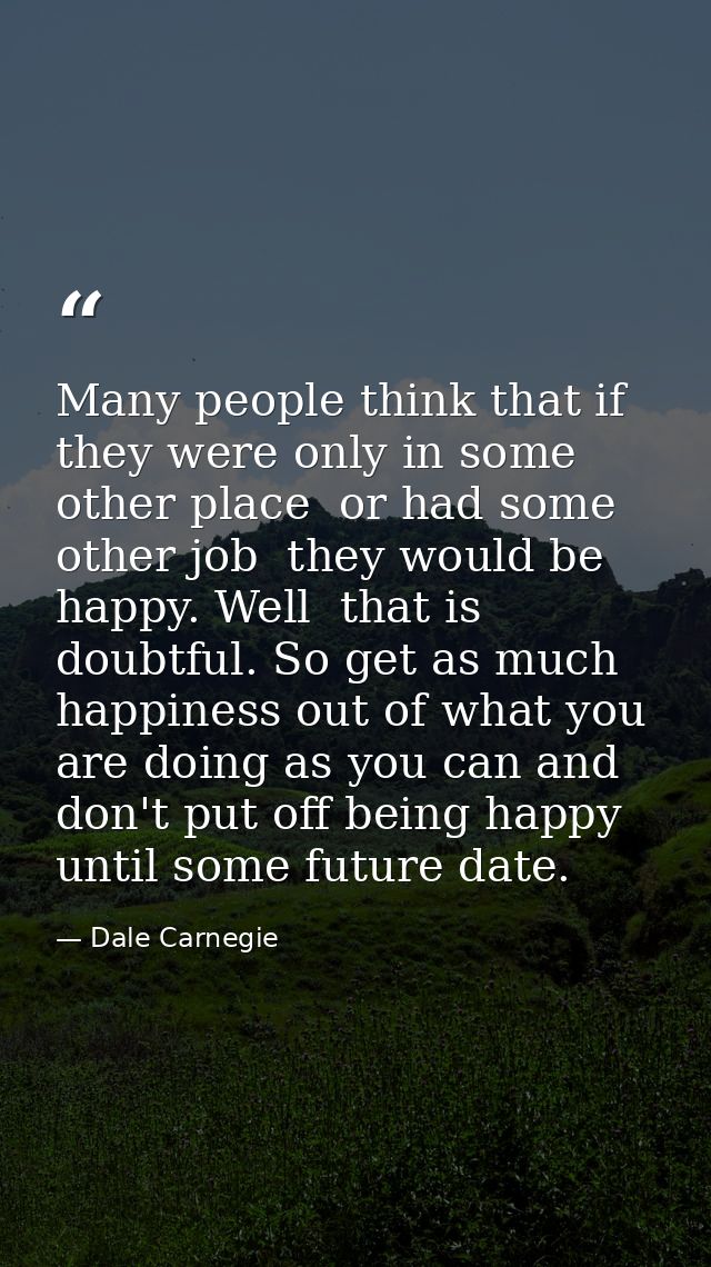 Many people think that if they were only in some other place  or had some other job  they would be happy. Well  that is  — Dale Carnegie