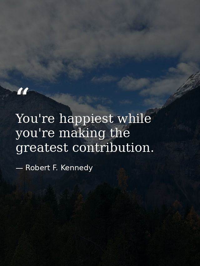 You're happiest while you're making the greatest contribution. — Robert F. Kennedy
