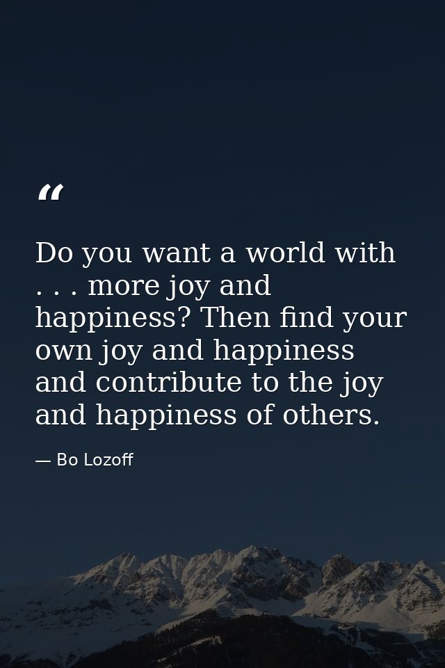 Do you want a world with . . . more joy and happiness? Then find your own joy and happiness and contribute to the joy an — Bo Lozoff