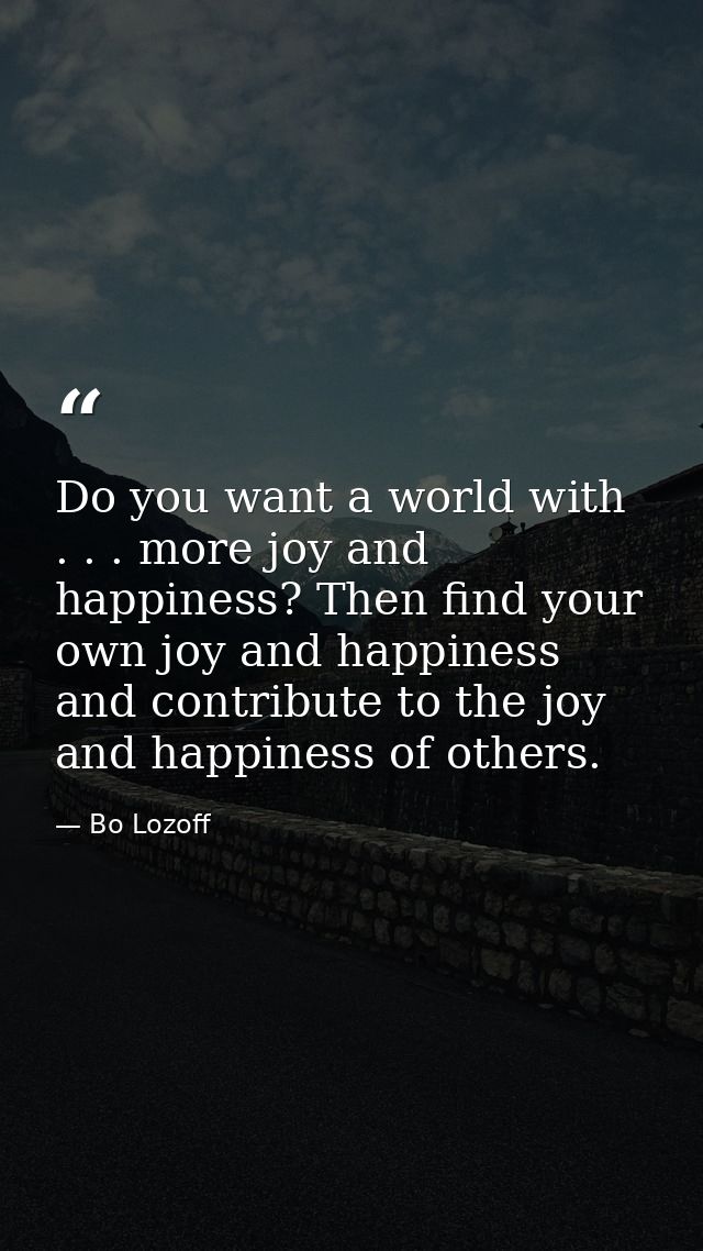 Do you want a world with . . . more joy and happiness? Then find your own joy and happiness and contribute to the joy an — Bo Lozoff