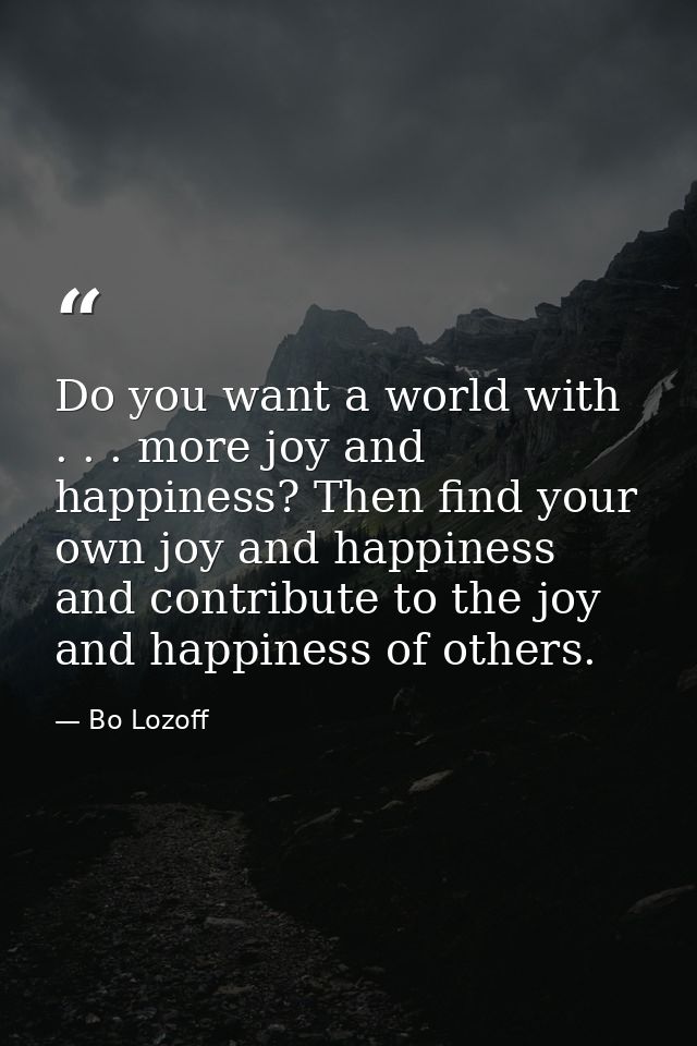 Do you want a world with . . . more joy and happiness? Then find your own joy and happiness and contribute to the joy an — Bo Lozoff
