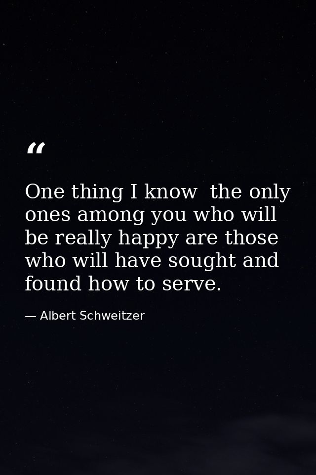 One thing I know  the only ones among you who will be really happy are those who will have sought and found how to serve — Albert Schweitzer
