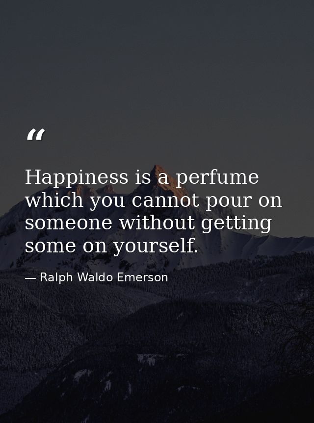 Happiness is a perfume which you cannot pour on someone without getting some on yourself. — Ralph Waldo Emerson