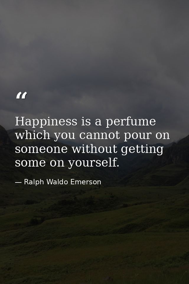Happiness is a perfume which you cannot pour on someone without getting some on yourself. — Ralph Waldo Emerson