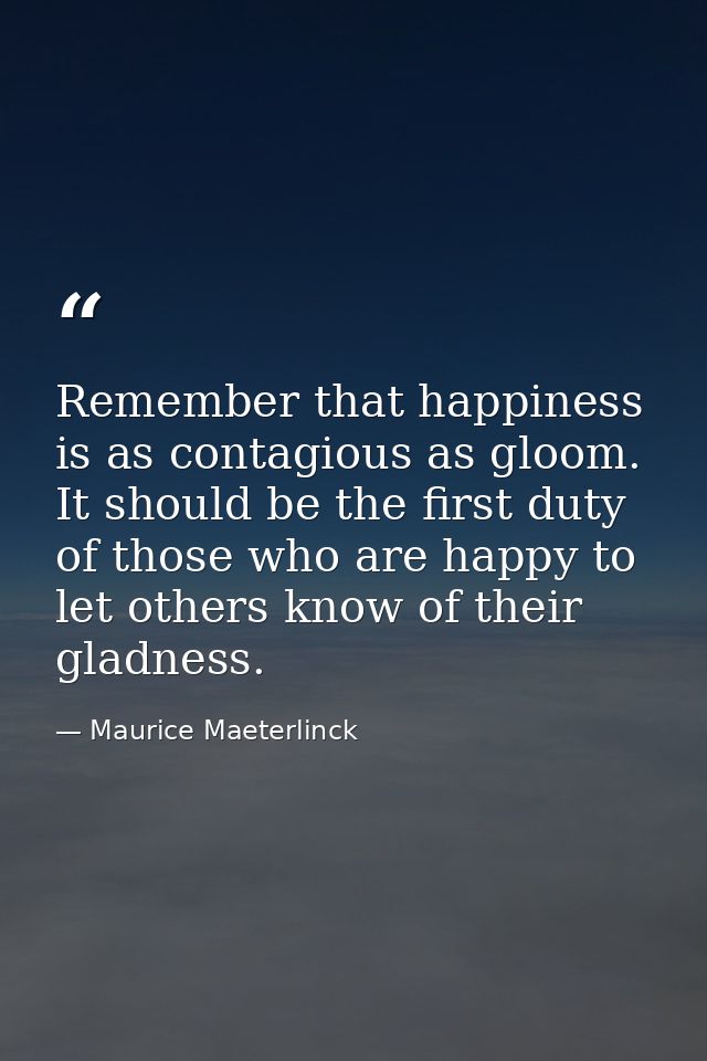 Remember that happiness is as contagious as gloom. It should be the first duty of those who are happy to let others know — Maurice Maeterlinck