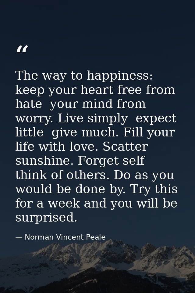The way to happiness: keep your heart free from hate  your mind from worry. Live simply  expect little  give much. Fill  — Norman Vincent Peale