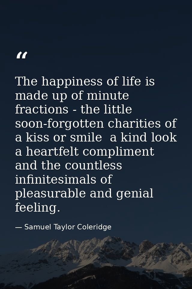 The happiness of life is made up of minute fractions - the little  soon-forgotten charities of a kiss or smile  a kind l — Samuel Taylor Coleridge