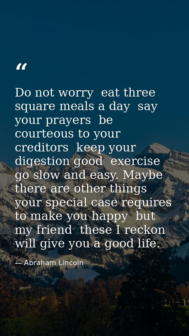 Do not worry  eat three square meals a day  say your prayers  be courteous to your creditors  keep your digestion good   — Abraham Lincoln