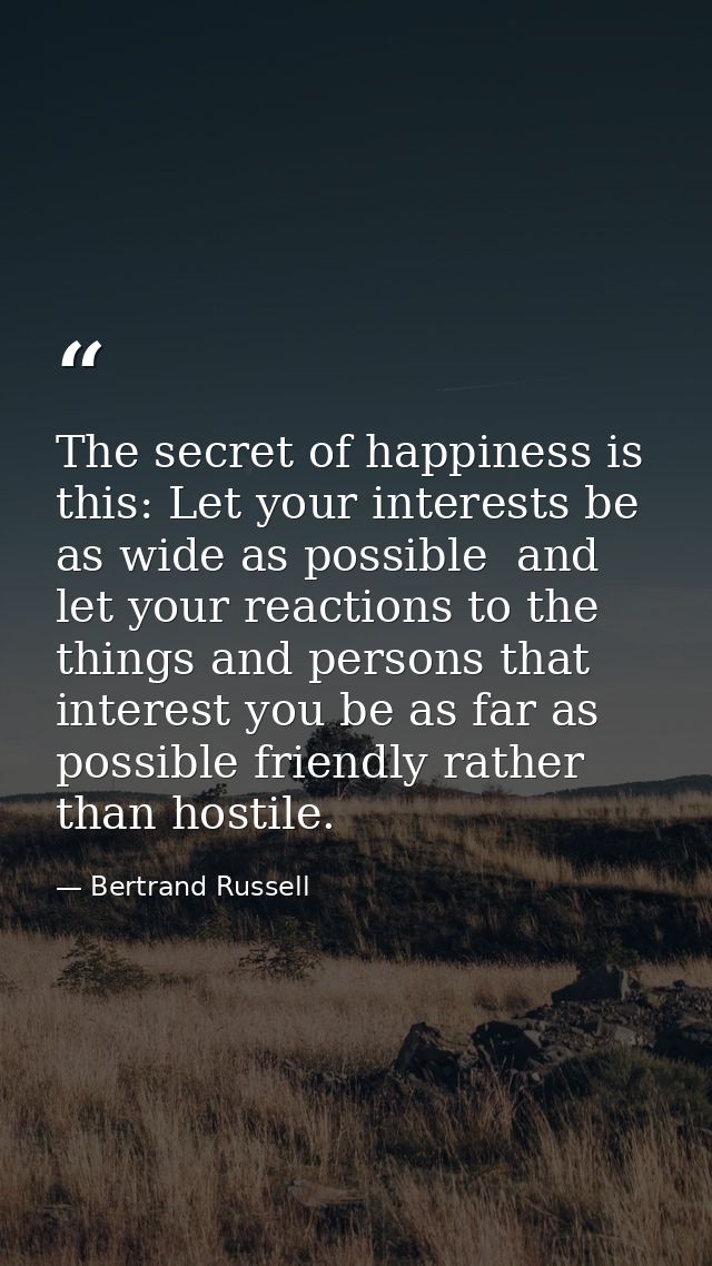 The secret of happiness is this: Let your interests be as wide as possible  and let your reactions to the things and per — Bertrand Russell