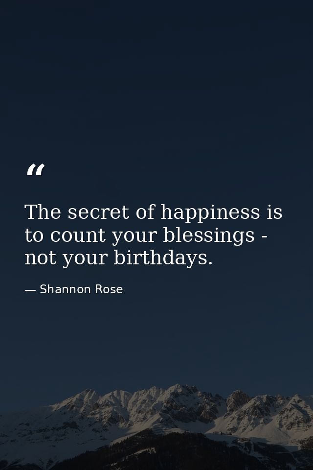 The secret of happiness is to count your blessings - not your birthdays. — Shannon Rose