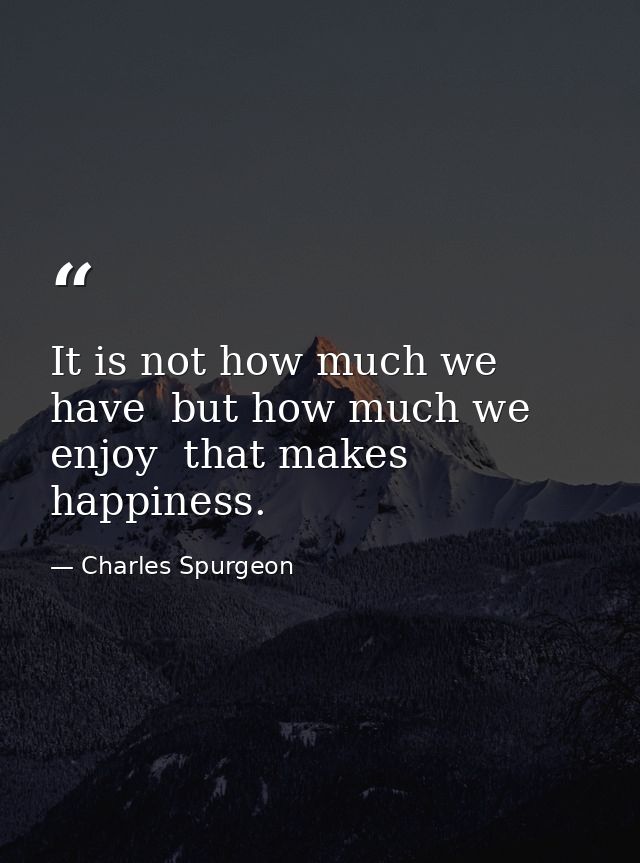 It is not how much we have  but how much we enjoy  that makes happiness. — Charles Spurgeon