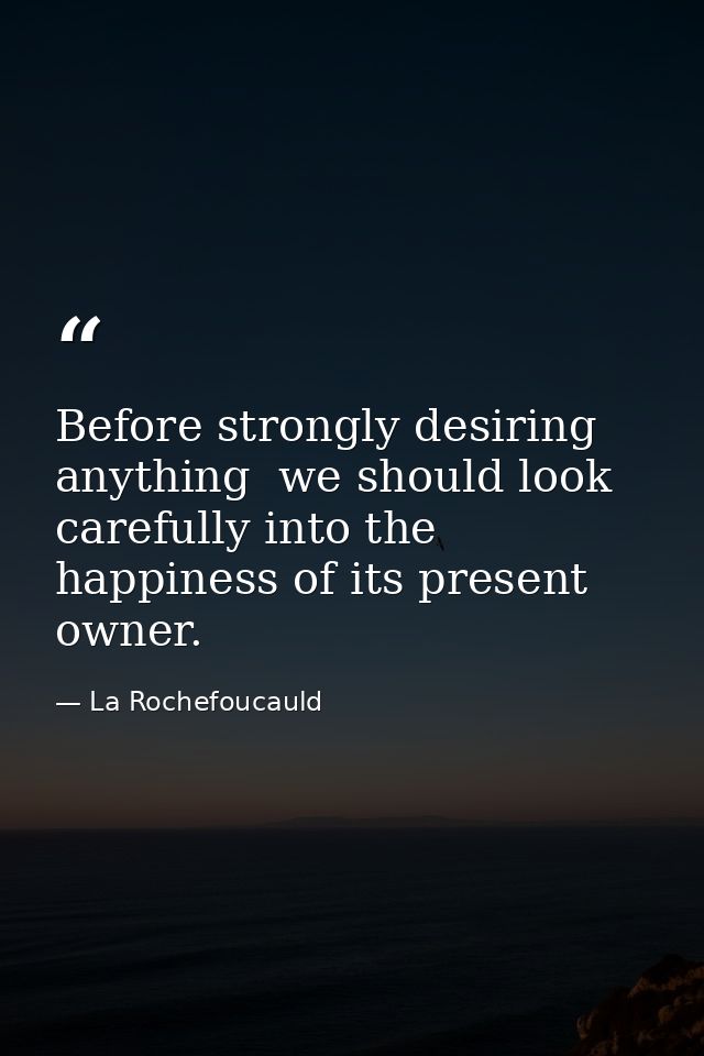Before strongly desiring anything  we should look carefully into the happiness of its present owner. — La Rochefoucauld