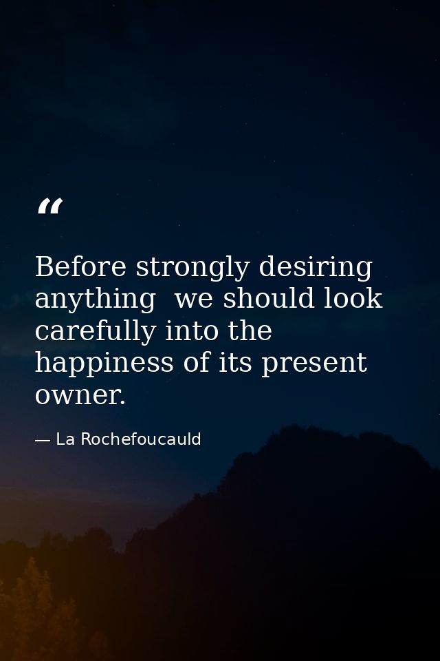 Before strongly desiring anything  we should look carefully into the happiness of its present owner. — La Rochefoucauld