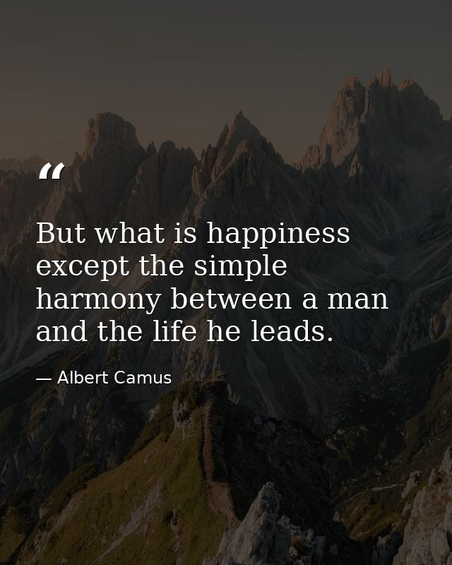 But what is happiness except the simple harmony between a man and the life he leads. — Albert Camus