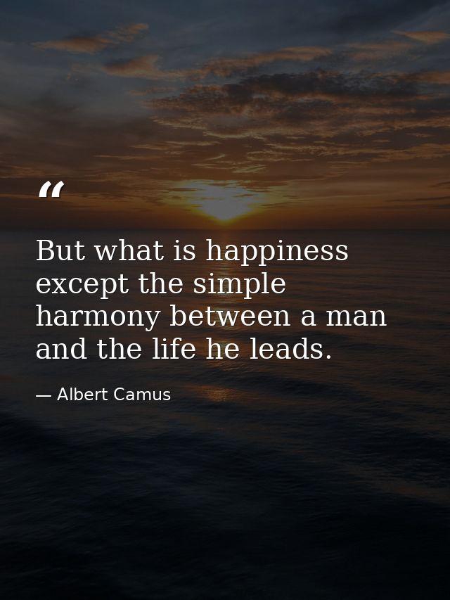 But what is happiness except the simple harmony between a man and the life he leads. — Albert Camus