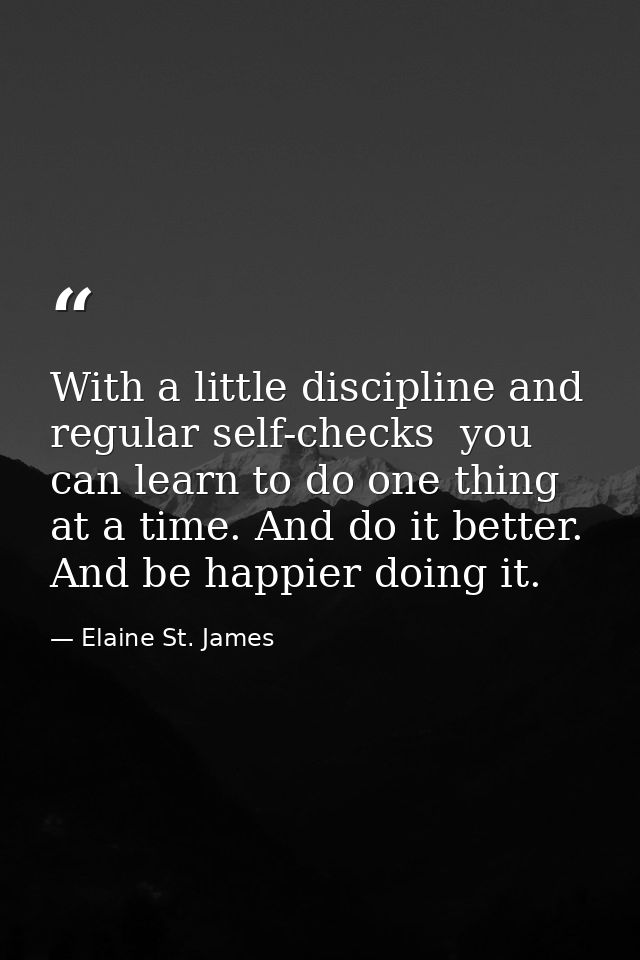 With a little discipline and regular self-checks  you can learn to do one thing at a time. And do it better. And be happ — Elaine St. James