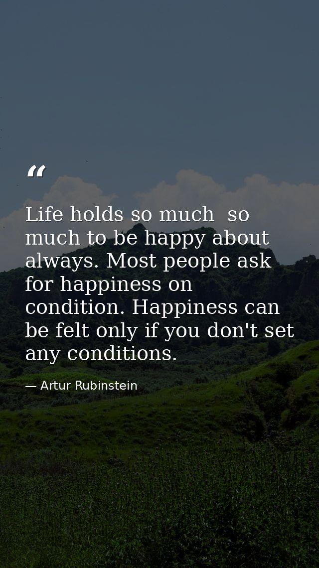 Life holds so much  so much to be happy about always. Most people ask for happiness on condition. Happiness can be felt  — Artur Rubinstein