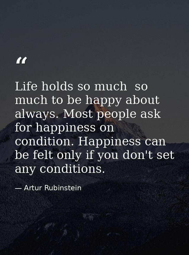 Life holds so much  so much to be happy about always. Most people ask for happiness on condition. Happiness can be felt  — Artur Rubinstein