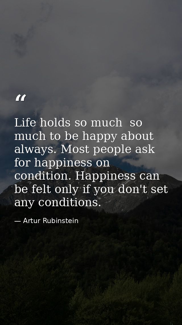 Life holds so much  so much to be happy about always. Most people ask for happiness on condition. Happiness can be felt  — Artur Rubinstein
