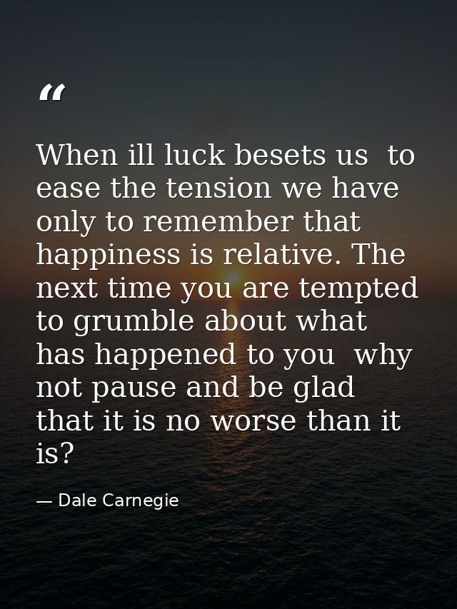 When ill luck besets us  to ease the tension we have only to remember that happiness is relative. The next time you are  — Dale Carnegie