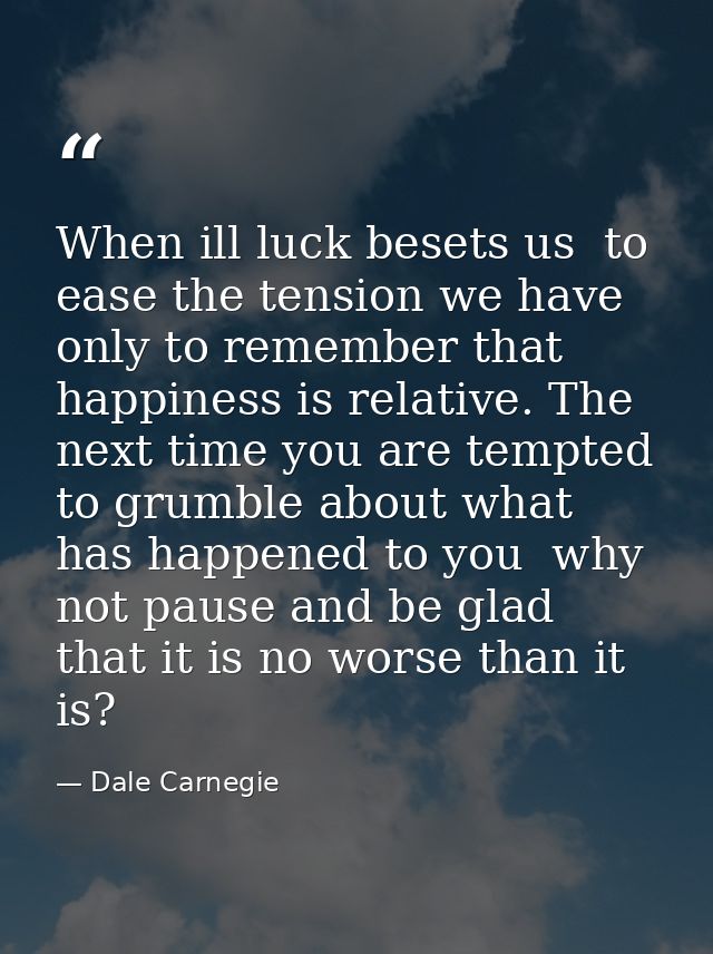 When ill luck besets us  to ease the tension we have only to remember that happiness is relative. The next time you are  — Dale Carnegie