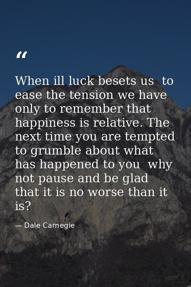 When ill luck besets us  to ease the tension we have only to remember that happiness is relative. The next time you are  — Dale Carnegie