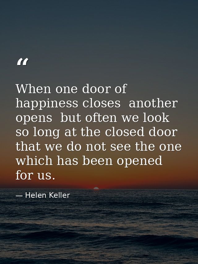 When one door of happiness closes  another opens  but often we look so long at the closed door that we do not see the on — Helen Keller