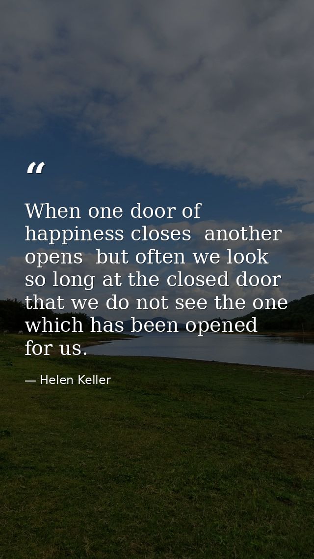 When one door of happiness closes  another opens  but often we look so long at the closed door that we do not see the on — Helen Keller