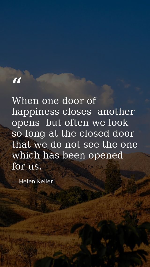 When one door of happiness closes  another opens  but often we look so long at the closed door that we do not see the on — Helen Keller