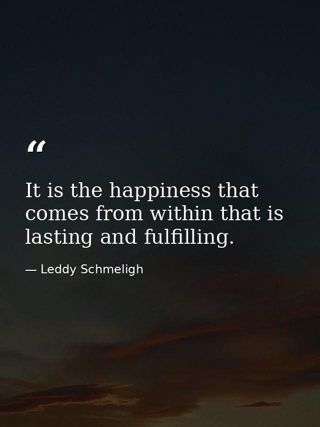 It is the happiness that comes from within that is lasting and fulfilling. — Leddy Schmeligh